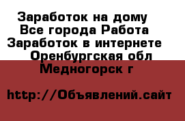 Заработок на дому! - Все города Работа » Заработок в интернете   . Оренбургская обл.,Медногорск г.